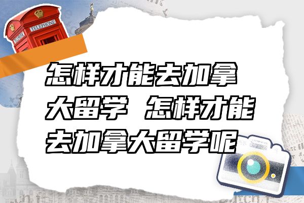 怎样才能去加拿大留学 怎样才能去加拿大留学呢