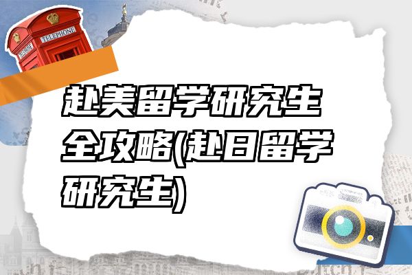 赴美留学研究生全攻略(赴日留学研究生)