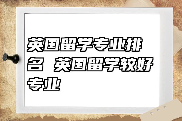 英国留学专业排名 英国留学较好专业