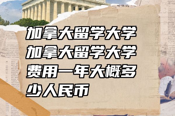 加拿大留学大学 加拿大留学大学费用一年大概多少人民币