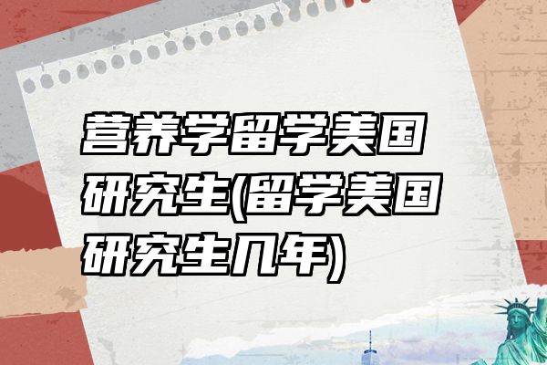 营养学留学美国研究生(留学美国研究生几年)