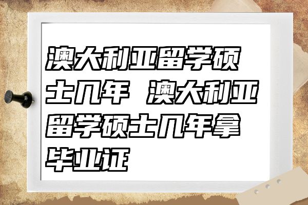 澳大利亚留学硕士几年 澳大利亚留学硕士几年拿毕业证