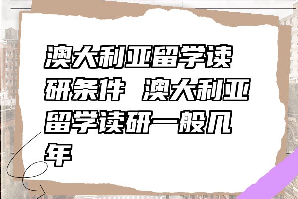 澳大利亚留学读研条件 澳大利亚留学读研一般几年