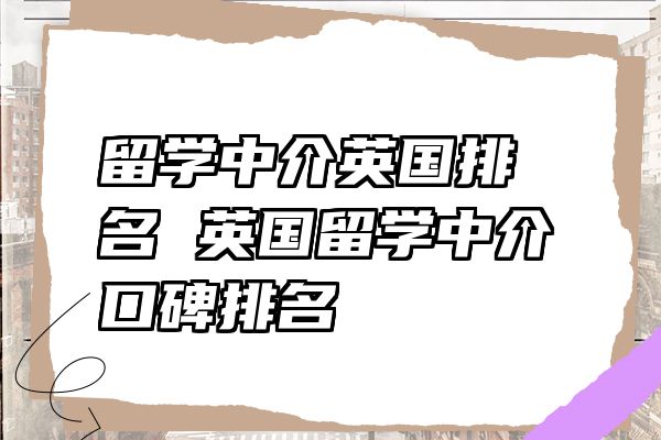 留学中介英国排名 英国留学中介口碑排名