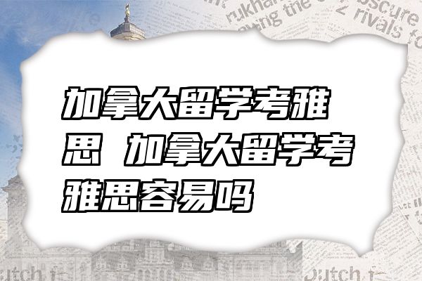 加拿大留学考雅思 加拿大留学考雅思容易吗