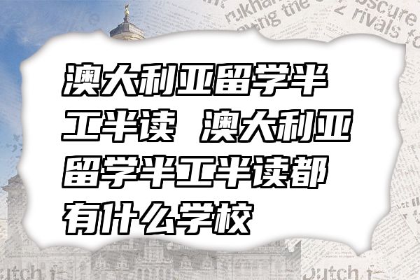 澳大利亚留学半工半读 澳大利亚留学半工半读都有什么学校