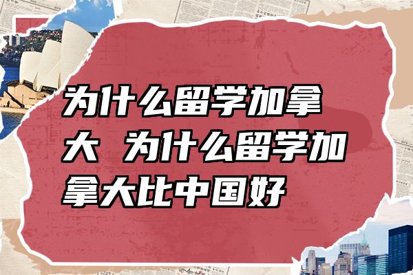为什么留学加拿大 为什么留学加拿大比中国好