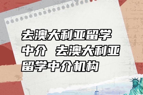 去澳大利亚留学中介 去澳大利亚留学中介机构