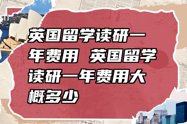 英国留学读研一年费用 英国留学读研一年费用大概多少